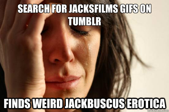 Search for jacksfilms gifs on tumblr Finds weird Jackbuscus erotica - Search for jacksfilms gifs on tumblr Finds weird Jackbuscus erotica  First World Problems