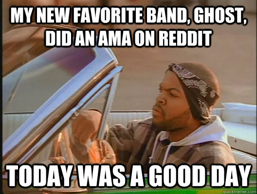 My new favorite band, Ghost, did an AMA on reddit Today was a good day  today was a good day