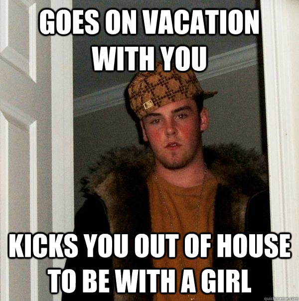 Goes on vacation with you kicks you out of house to be with a girl - Goes on vacation with you kicks you out of house to be with a girl  Scumbag Steve