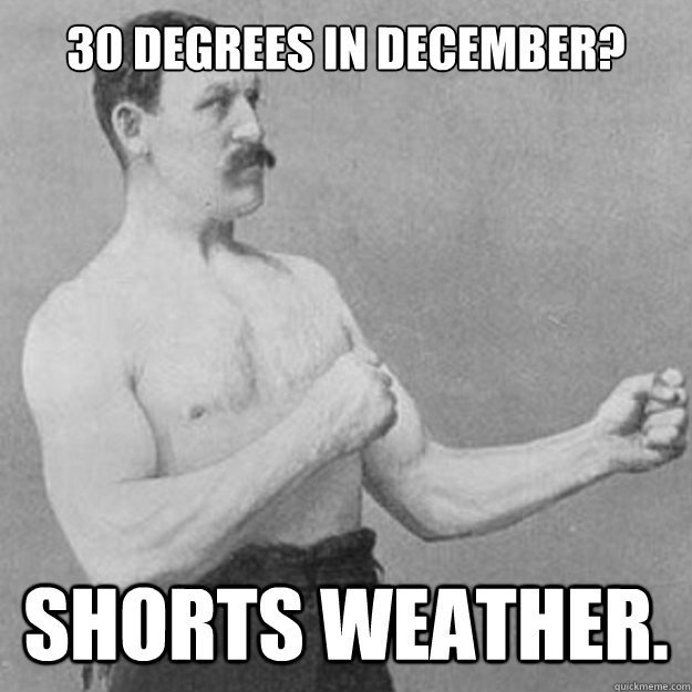 30 degrees in December? shorts weather. - 30 degrees in December? shorts weather.  overly manly man