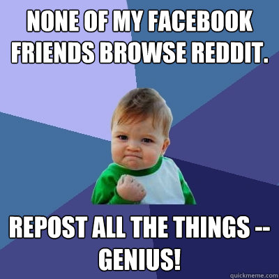 None of my facebook friends browse reddit. repost all the things --  genius!  Success Kid