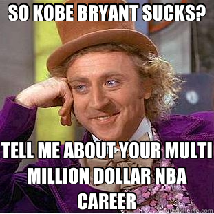 SO KOBE BRYANT SUCKS? TELL ME ABOUT YOUR MULTI MILLION DOLLAR NBA CAREER  Creepy Wonka