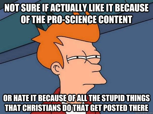 Not sure if actually like it because of the pro-science content Or hate it because of all the stupid things that Christians do that get posted there - Not sure if actually like it because of the pro-science content Or hate it because of all the stupid things that Christians do that get posted there  Futurama Fry