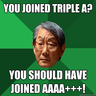 you joined triple A? you should have  joined AAAA+++!  High Expectations Asian Father