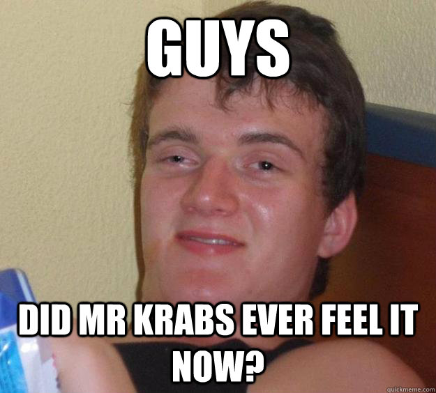 GUYS DID MR KRABS EVER FEEL IT NOW?  10 Guy