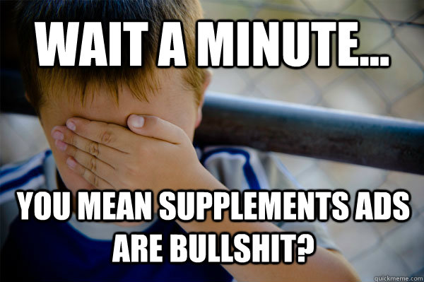 Wait a minute... you mean supplements ads are bullshit?  Confession kid