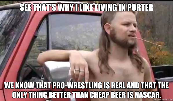 See that's why I like living in Porter We know that pro-wrestling is real and that the only thing better than cheap beer is NASCAR.   Almost Politically Correct Redneck