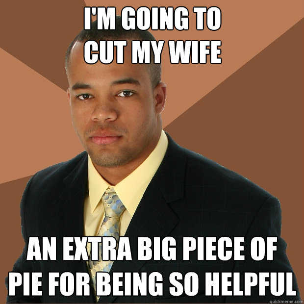 I'm going to
cut my wife an extra big piece of
pie for being so helpful  Successful Black Man