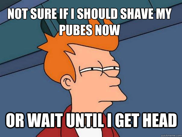 Not sure if i should shave my pubes now or wait until i get head  Futurama Fry