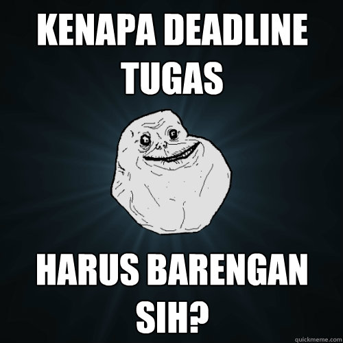 kenapa deadline tugas  harus barengan sih?  Forever Alone