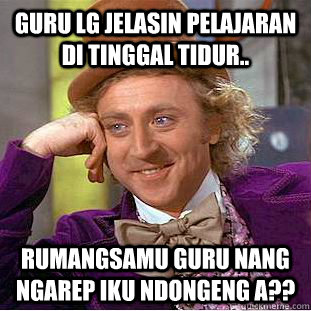 GURU LG JELASIN PELAJARAN DI TINGGAL TIDUR.. RUMANGSAMU GURU NANG NGAREP IKU NDONGENG A?? - GURU LG JELASIN PELAJARAN DI TINGGAL TIDUR.. RUMANGSAMU GURU NANG NGAREP IKU NDONGENG A??  Condescending Wonka