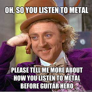 oh, so you listen to metal please tell me more about how you listen to metal before guitar hero  Willy Wonka Meme
