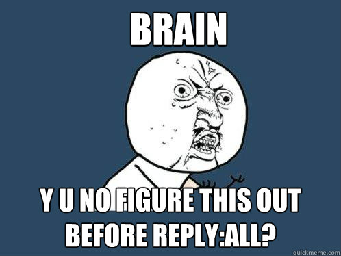 brain y u no figure this out before reply:all? - brain y u no figure this out before reply:all?  Y U No