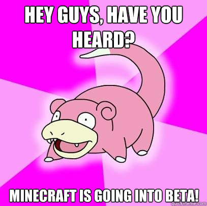 Hey guys, have you heard? minecraft is going into beta!  Slowpoke