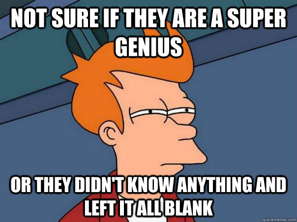 Not sure if they are a super genius  or they didn't know anything and left it all blank  Futurama Fry