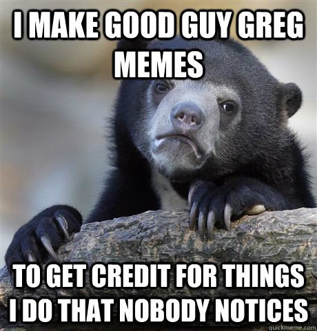 I make good guy greg memes To get credit for things I do that nobody notices  Confession Bear