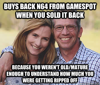 Buys back N64 from Gamespot when you sold it back because you weren't old/mature enough to understand how much you were getting ripped off - Buys back N64 from Gamespot when you sold it back because you weren't old/mature enough to understand how much you were getting ripped off  Good guy parents