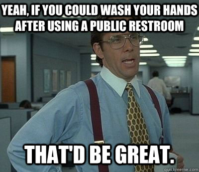 yeah, if you could wash your hands after using a public restroom That'd be great.  Bill lumberg