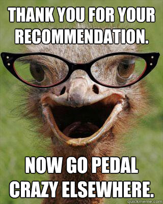 Thank you for your recommendation. Now go pedal crazy elsewhere.  Judgmental Bookseller Ostrich