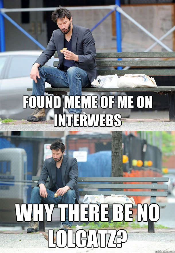 Found meme of me on interwebs why there be no LOLcatz? - Found meme of me on interwebs why there be no LOLcatz?  Sad Keanu