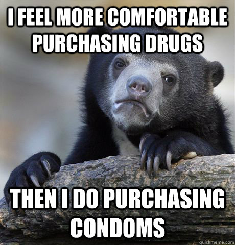 I feel more comfortable purchasing drugs Then I do purchasing condoms  Confession Bear