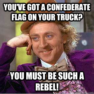 You've got a confederate flag on your truck? You must be such a rebel!  Condescending Wonka