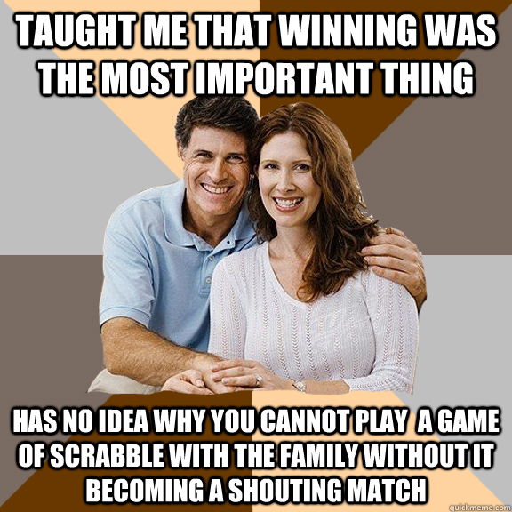 Taught me that winning was the most important thing  Has no idea why you cannot play  a game of Scrabble with the family without it becoming a shouting match  Scumbag Parents