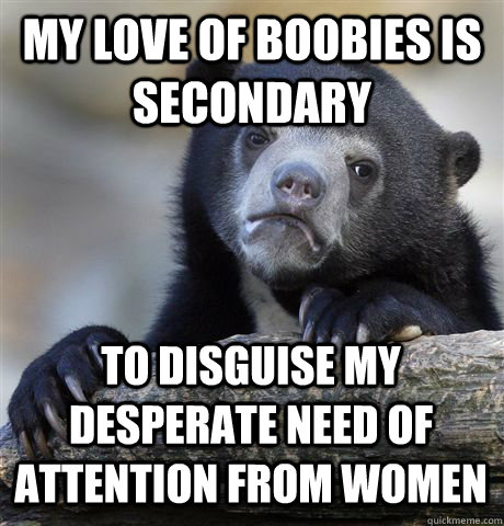 MY LOVE OF BOOBIES IS SECONDARY TO DISGUISE MY DESPERATE NEED OF ATTENTION FROM WOMEN  Confession Bear