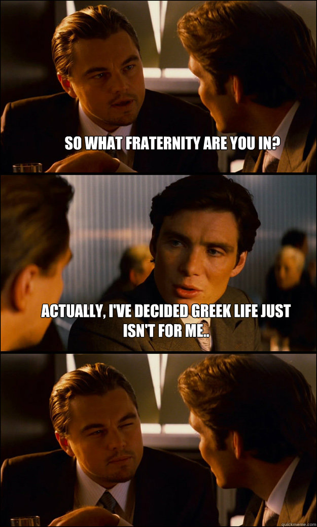 So what Fraternity are you in? Actually, I've decided Greek life just isn't for me..  - So what Fraternity are you in? Actually, I've decided Greek life just isn't for me..   Inception