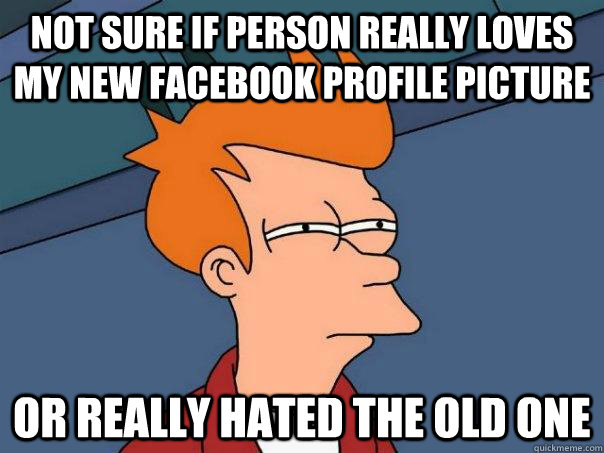 Not sure if person really loves my new facebook profile picture Or really hated the old one - Not sure if person really loves my new facebook profile picture Or really hated the old one  Futurama Fry