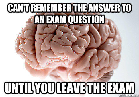 Can't remember the answer to an exam question until you leave the exam  Scumbag Brain