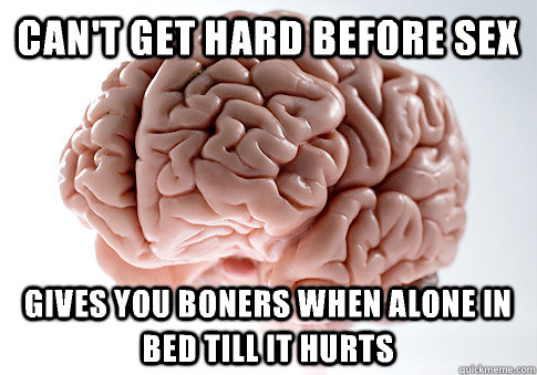 Can't get hard before sex Gives you boners when alone in bed till it hurts  Scumbag Brain