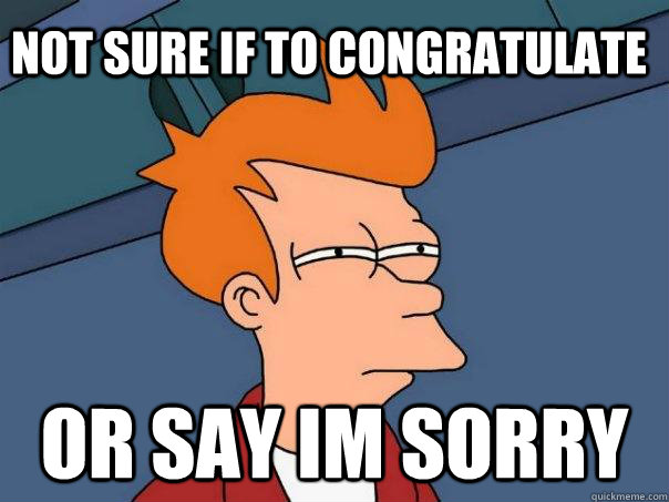 Not sure if to congratulate  Or say im sorry   Futurama Fry