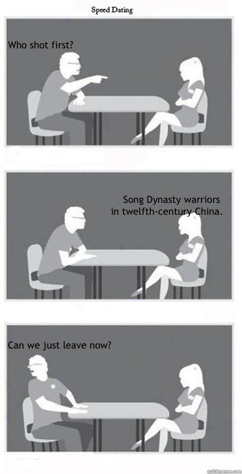 Who shot first? Song Dynasty warriors 
in twelfth-century China. Can we just leave now?  Speed Dating