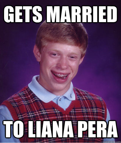 Gets married to Liana pera  Bad Luck Brian