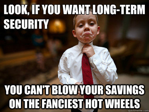 look, if you want long-term security you can't blow your savings on the fanciest hot wheels  Financial Advisor Kid