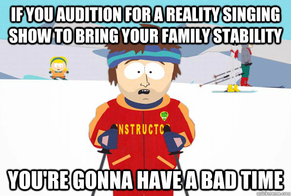 If you audition for a reality singing show to bring your family stability You're gonna have a bad time  South Park Youre Gonna Have a Bad Time