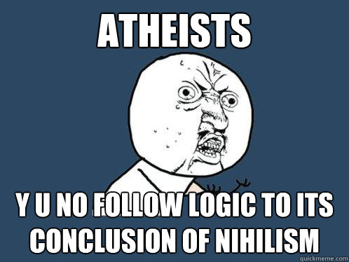 atheists  y u no follow logic to its conclusion of nihilism  Y U No