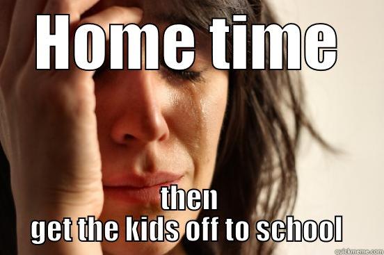 Time to go home - HOME TIME THEN GET THE KIDS OFF TO SCHOOL  First World Problems