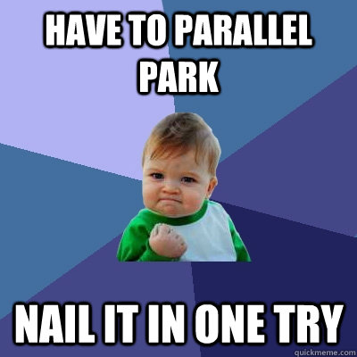 Have to parallel park nail it in one try  Success Kid