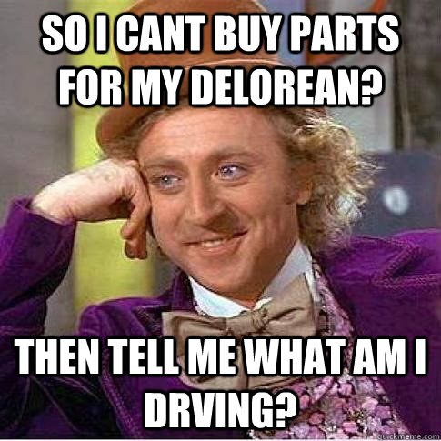 So I cant buy parts for my Delorean? Then tell me what am I drving? - So I cant buy parts for my Delorean? Then tell me what am I drving?  Condescending Willy Wonka