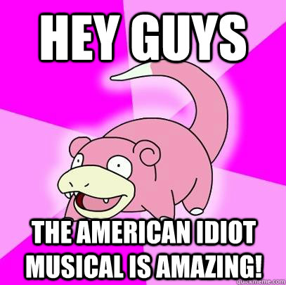 Hey guys The American Idiot Musical is Amazing! - Hey guys The American Idiot Musical is Amazing!  Slowpoke