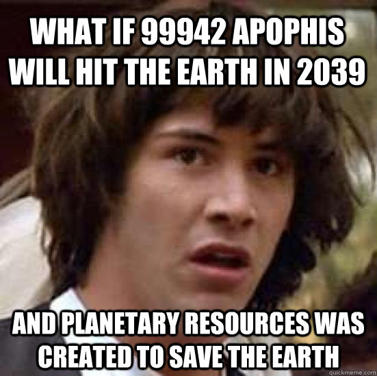 What if 99942 apophis will hit the earth in 2039 and Planetary resources was created to save the earth - What if 99942 apophis will hit the earth in 2039 and Planetary resources was created to save the earth  conspiracy keanu