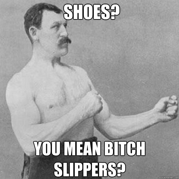 Shoes? you mean bitch slippers?  overly manly man