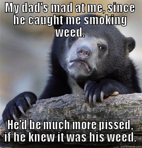 MY DAD'S MAD AT ME, SINCE HE CAUGHT ME SMOKING WEED. HE'D BE MUCH MORE PISSED, IF HE KNEW IT WAS HIS WEED. Confession Bear