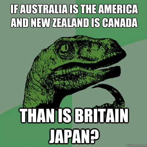 If Australia is the America and new zealand is canada Than is Britain japan?  Philosoraptor