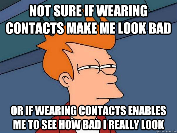 Not sure if wearing contacts make me look bad Or if wearing contacts enables me to see how bad I really look - Not sure if wearing contacts make me look bad Or if wearing contacts enables me to see how bad I really look  Futurama Fry