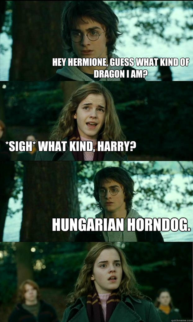 hey hermione, guess what kind of dragon i am? *sigh* what kind, harry? hungarian horndog.  Horny Harry