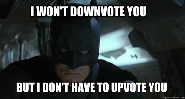 I won't downvote you But I don't have to upvote you  