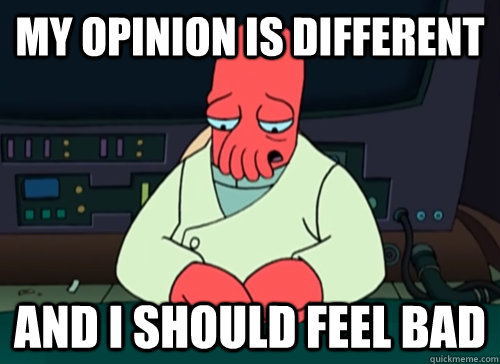 My opinion is different and i should feel bad  sad zoidberg